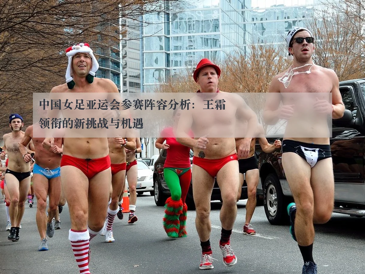 中国女足亚运会参赛阵容分析：王霜领衔的新挑战与机遇
